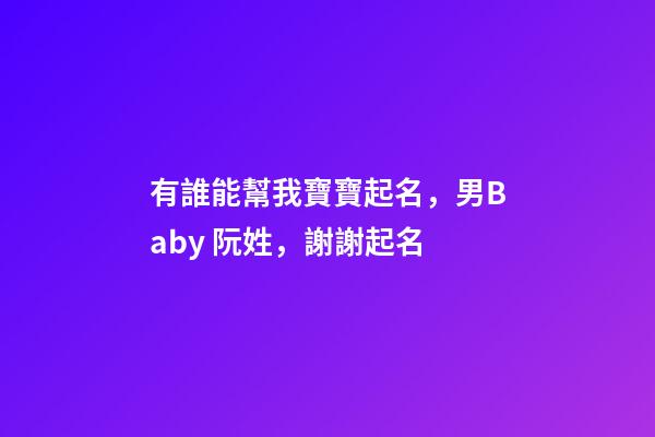 有誰能幫我寶寶起名，男Baby 阮姓，謝謝起名